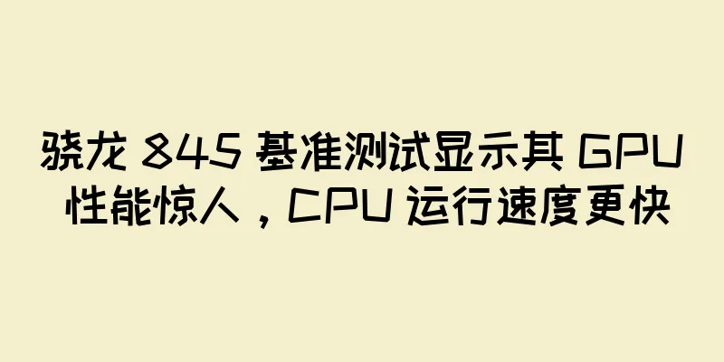 骁龙 845 基准测试显示其 GPU 性能惊人，CPU 运行速度更快
