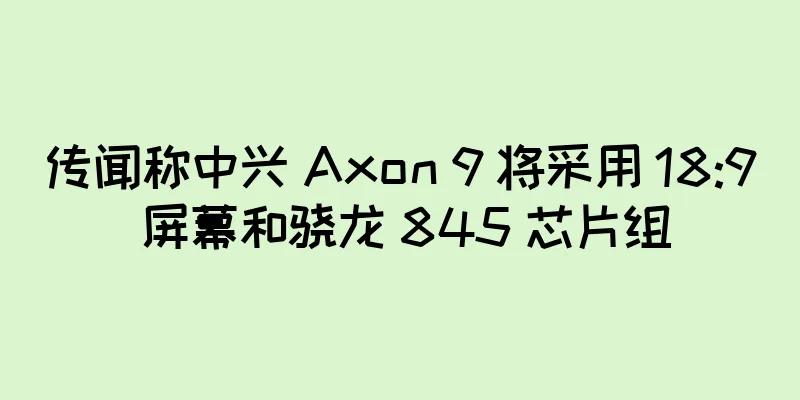 传闻称中兴 Axon 9 将采用 18:9 屏幕和骁龙 845 芯片组