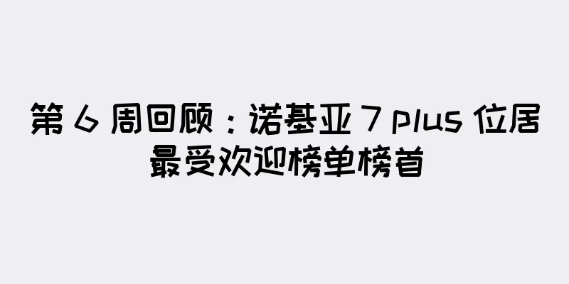 第 6 周回顾：诺基亚 7 plus 位居最受欢迎榜单榜首
