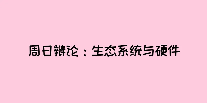 周日辩论：生态系统与硬件