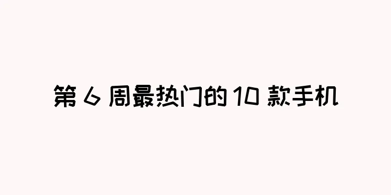 第 6 周最热门的 10 款手机