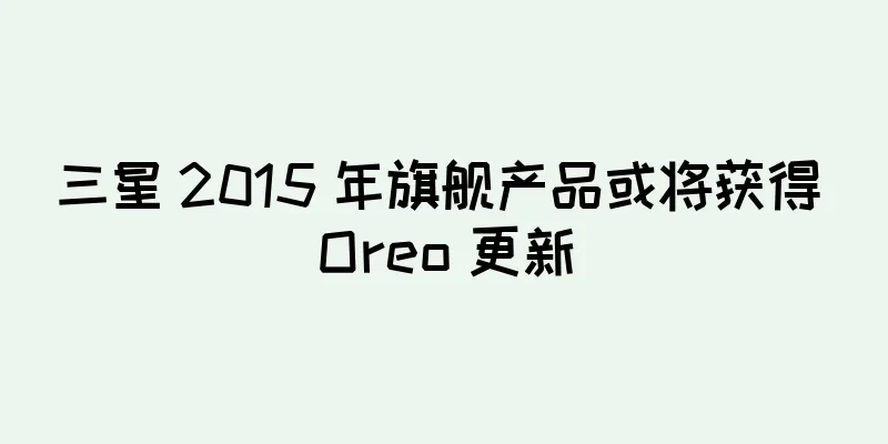 三星 2015 年旗舰产品或将获得 Oreo 更新