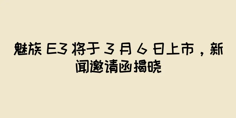 魅族 E3 将于 3 月 6 日上市，新闻邀请函揭晓