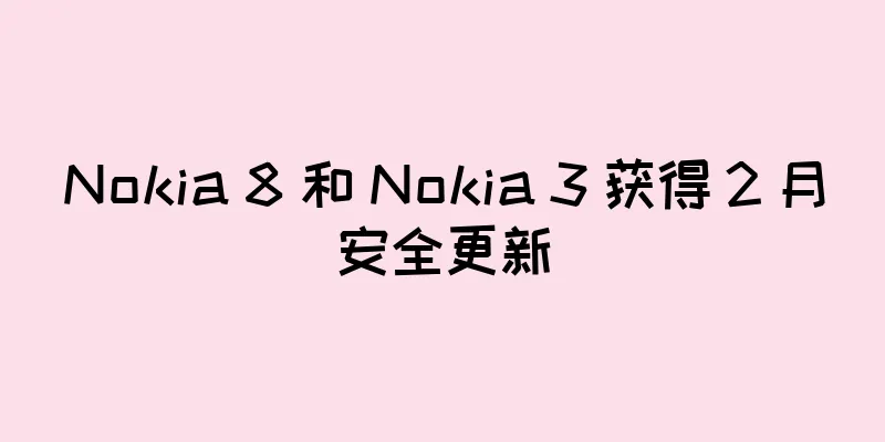 Nokia 8 和 Nokia 3 获得 2 月安全更新