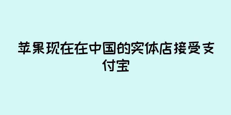 苹果现在在中国的实体店接受支付宝