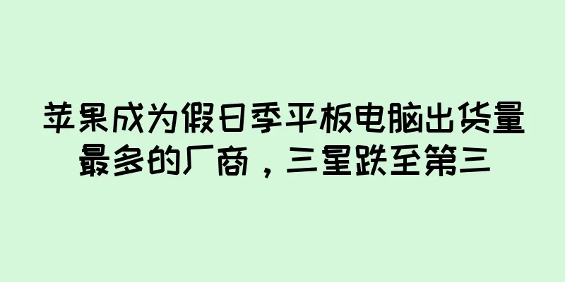 苹果成为假日季平板电脑出货量最多的厂商，三星跌至第三