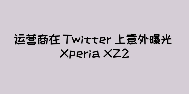 运营商在 Twitter 上意外曝光 Xperia XZ2