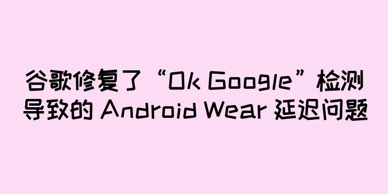 谷歌修复了“Ok Google”检测导致的 Android Wear 延迟问题