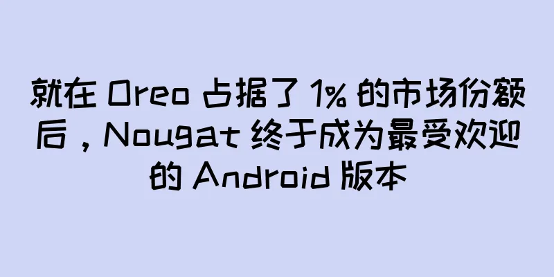 就在 Oreo 占据了 1% 的市场份额后，Nougat 终于成为最受欢迎的 Android 版本