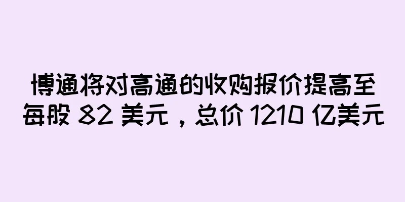博通将对高通的收购报价提高至每股 82 美元，总价 1210 亿美元