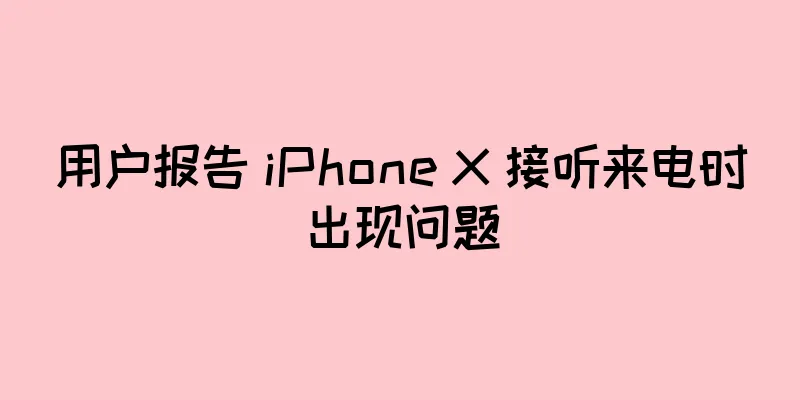 用户报告 iPhone X 接听来电时出现问题