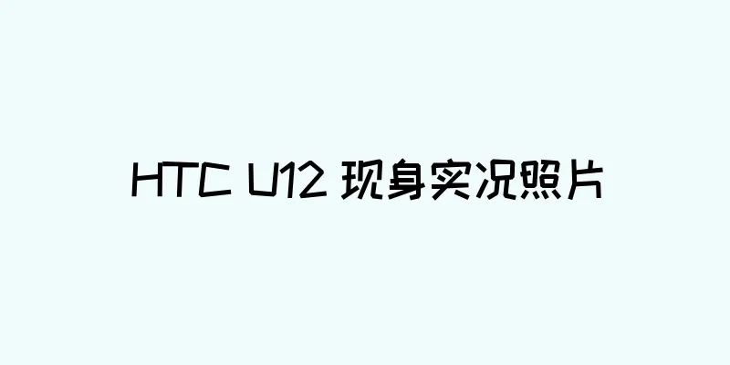 HTC U12 现身实况照片
