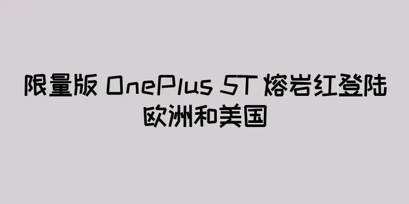 限量版 OnePlus 5T 熔岩红登陆欧洲和美国
