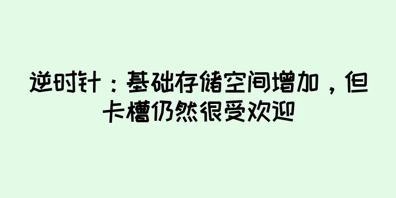 逆时针：基础存储空间增加，但卡槽仍然很受欢迎