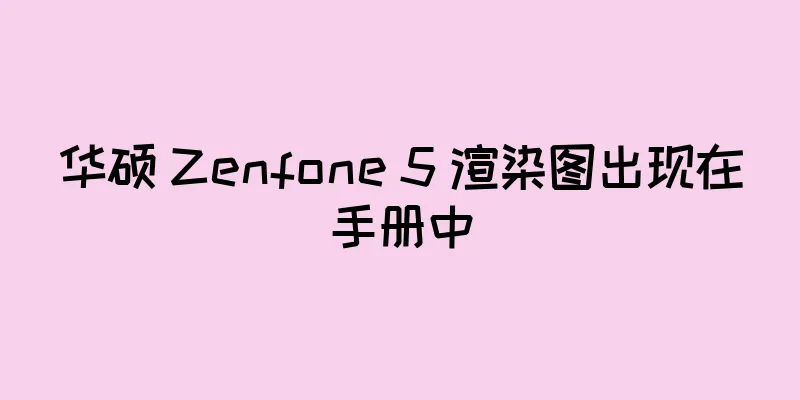 华硕 Zenfone 5 渲染图出现在手册中
