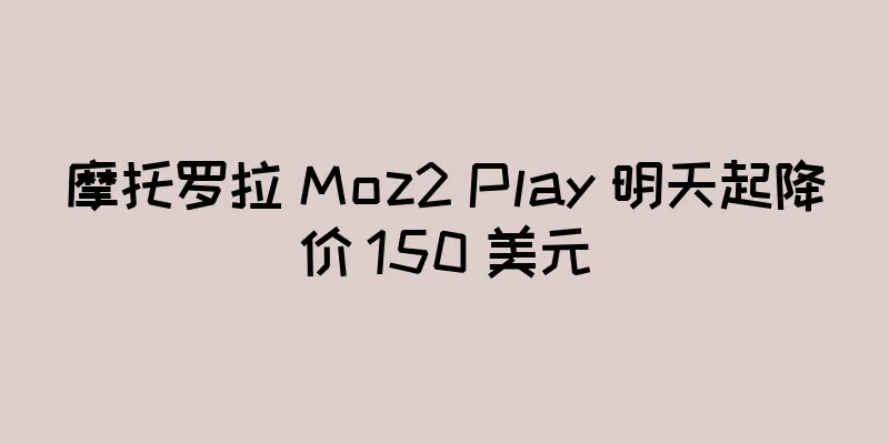 摩托罗拉 Moz2 Play 明天起降价 150 美元