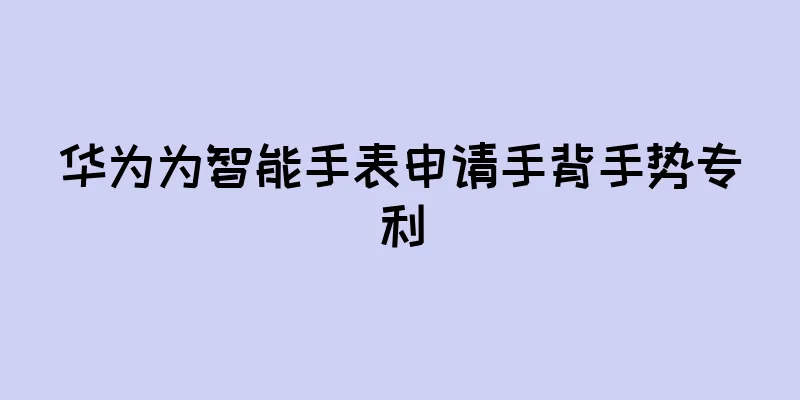 华为为智能手表申请手背手势专利