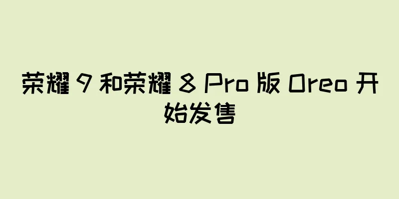荣耀 9 和荣耀 8 Pro 版 Oreo 开始发售