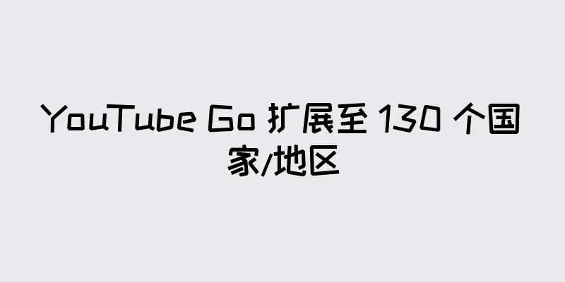 YouTube Go 扩展至 130 个国家/地区