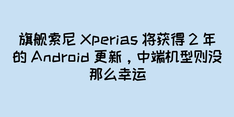 旗舰索尼 Xperias 将获得 2 年的 Android 更新，中端机型则没那么幸运