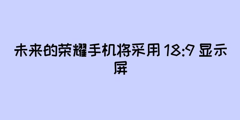 未来的荣耀手机将采用 18:9 显示屏