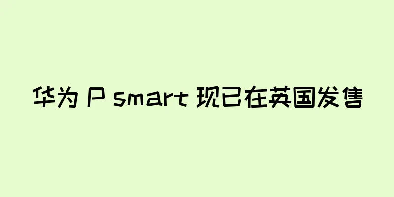 华为 P smart 现已在英国发售