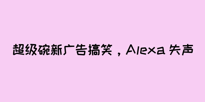 超级碗新广告搞笑，Alexa 失声