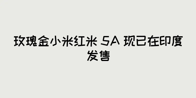 玫瑰金小米红米 5A 现已在印度发售