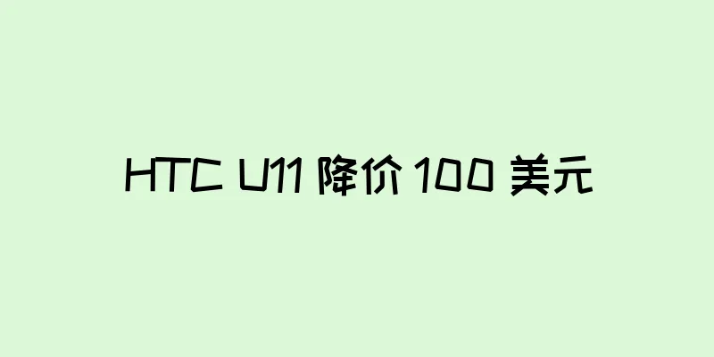 HTC U11 降价 100 美元