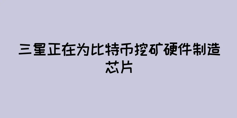 三星正在为比特币挖矿硬件制造芯片