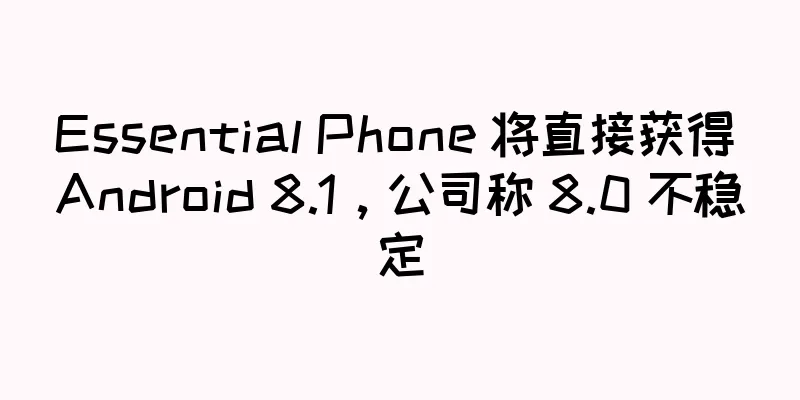 Essential Phone 将直接获得 Android 8.1，公司称 8.0 不稳定
