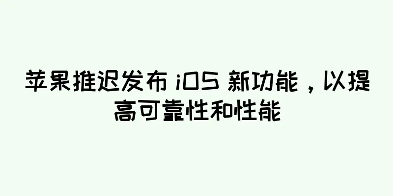 苹果推迟发布 iOS 新功能，以提高可靠性和性能