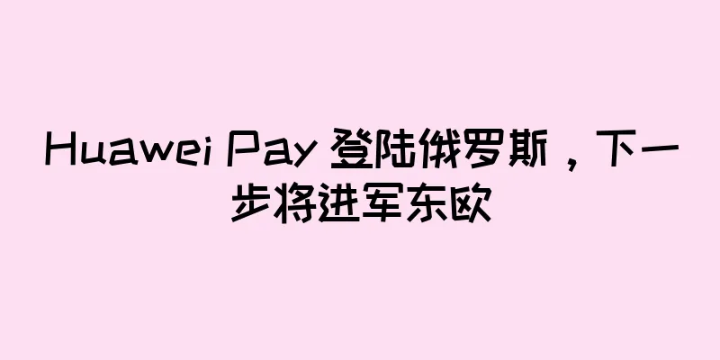 Huawei Pay 登陆俄罗斯，下一步将进军东欧