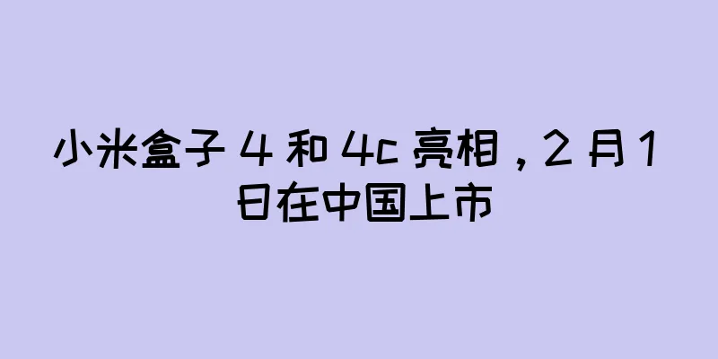 小米盒子 4 和 4c 亮相，2 月 1 日在中国上市