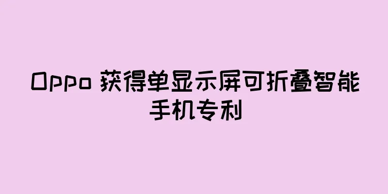 Oppo 获得单显示屏可折叠智能手机专利