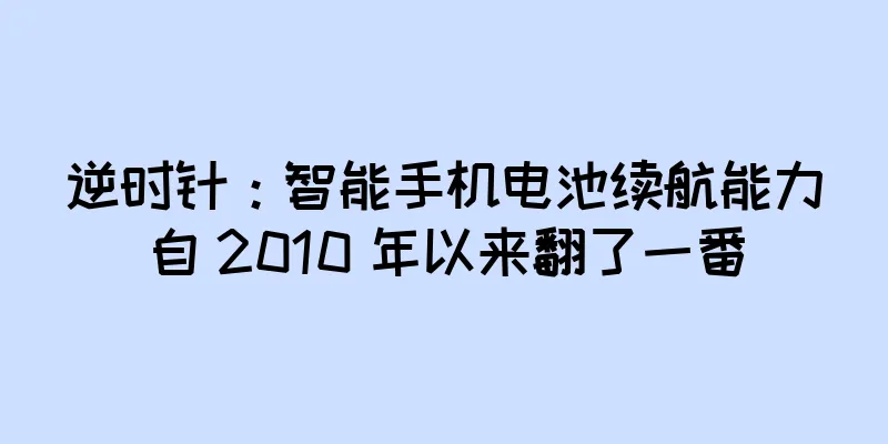 逆时针：智能手机电池续航能力自 2010 年以来翻了一番