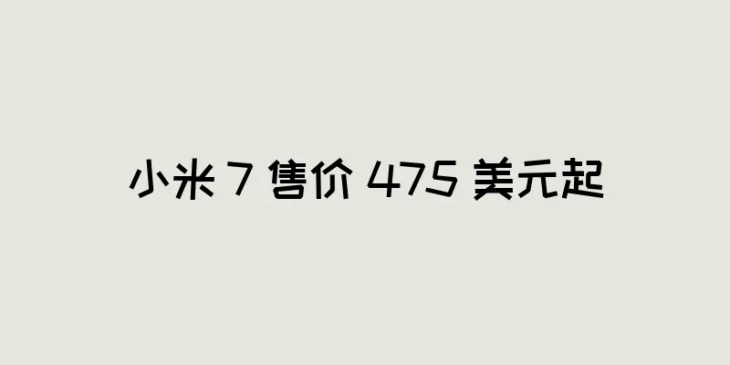 小米 7 售价 475 美元起