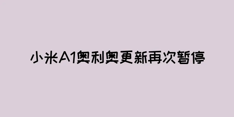 小米A1奥利奥更新再次暂停