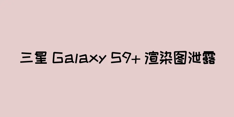 三星 Galaxy S9+ 渲染图泄露
