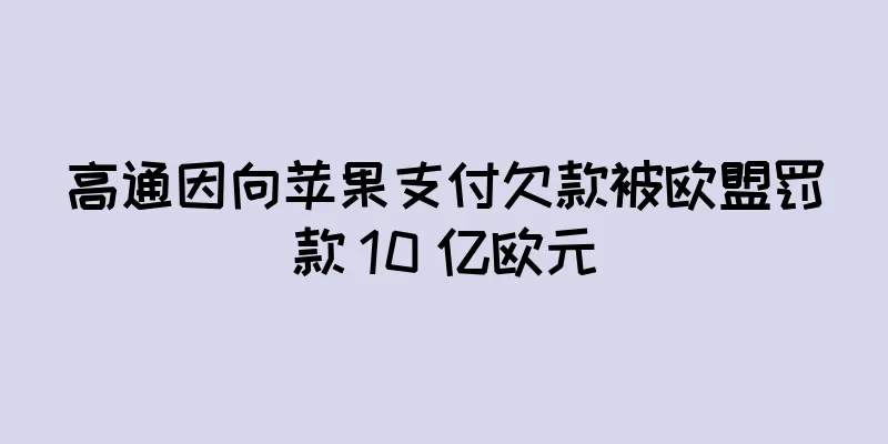 高通因向苹果支付欠款被欧盟罚款 10 亿欧元