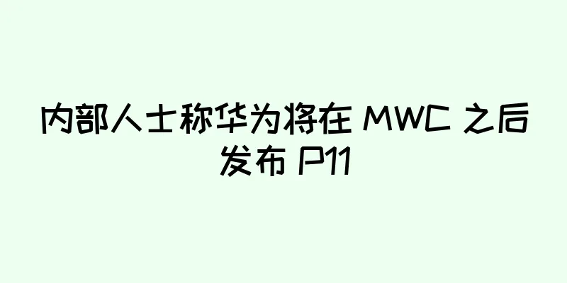 内部人士称华为将在 MWC 之后发布 P11