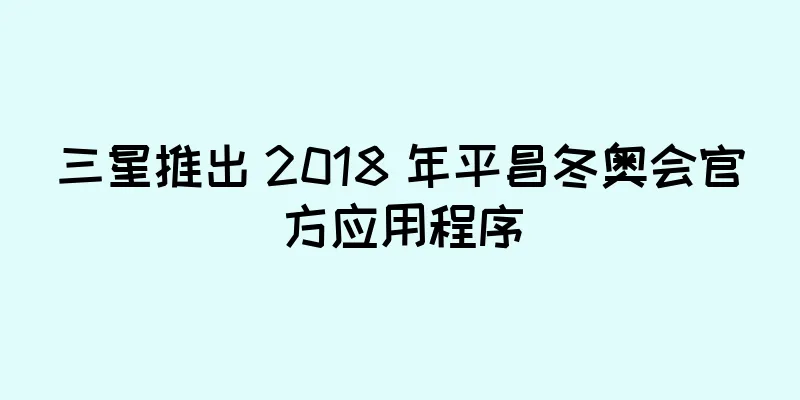三星推出 2018 年平昌冬奥会官方应用程序