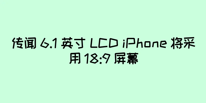 传闻 6.1 英寸 LCD iPhone 将采用 18:9 屏幕