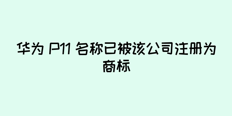 华为 P11 名称已被该公司注册为商标