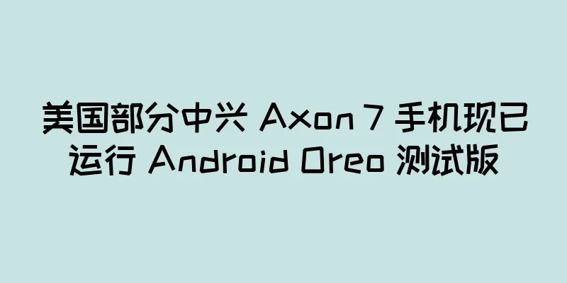 美国部分中兴 Axon 7 手机现已运行 Android Oreo 测试版