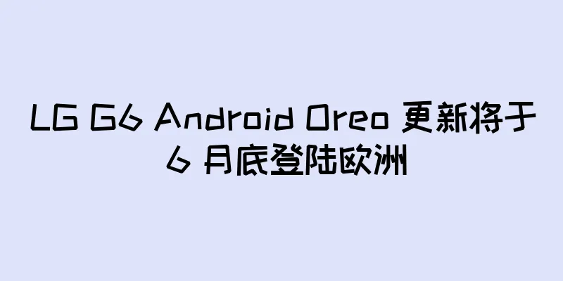 LG G6 Android Oreo 更新将于 6 月底登陆欧洲