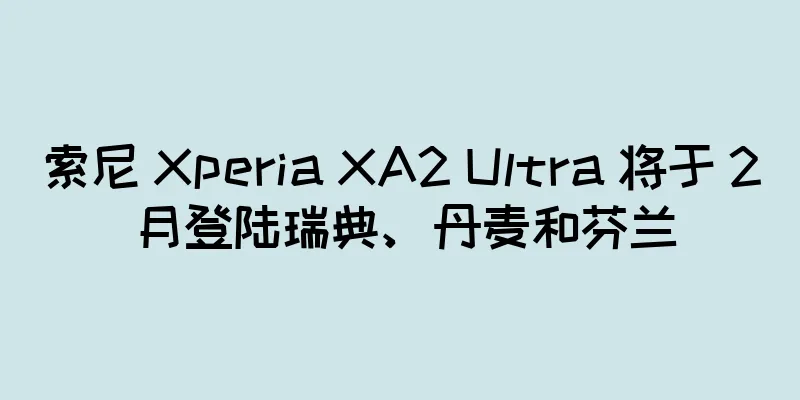 索尼 Xperia XA2 Ultra 将于 2 月登陆瑞典、丹麦和芬兰