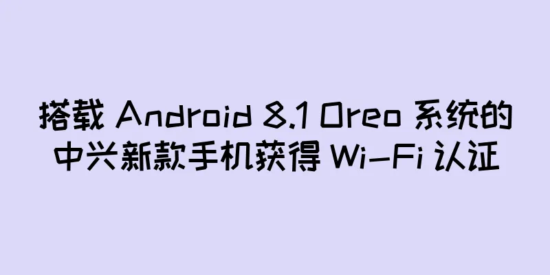 搭载 Android 8.1 Oreo 系统的中兴新款手机获得 Wi-Fi 认证