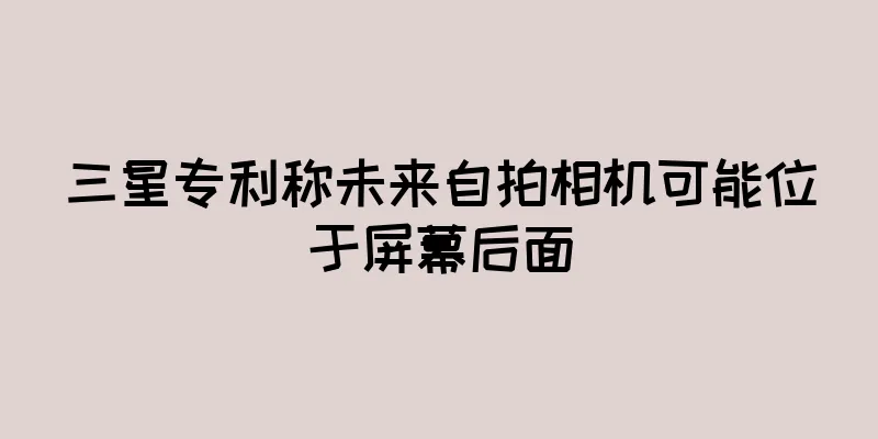三星专利称未来自拍相机可能位于屏幕后面
