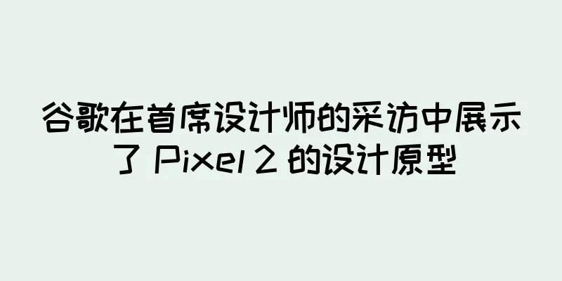 谷歌在首席设计师的采访中展示了 Pixel 2 的设计原型